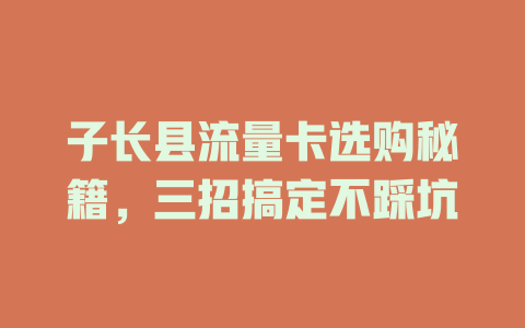 子长县流量卡选购秘籍，三招搞定不踩坑