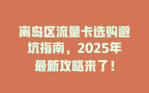 离岛区流量卡选购避坑指南，2025年最新攻略来了！
