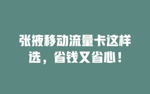 张掖移动流量卡这样选，省钱又省心！