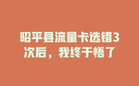 昭平县流量卡选错3次后，我终于悟了