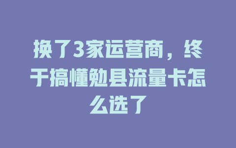换了3家运营商，终于搞懂勉县流量卡怎么选了