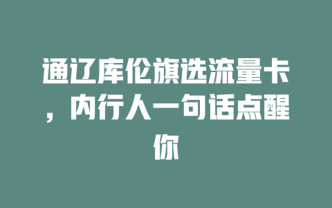 通辽库伦旗选流量卡，内行人一句话点醒你