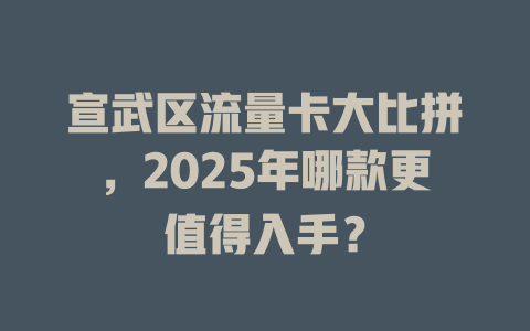 宣武区流量卡大比拼，2025年哪款更值得入手？