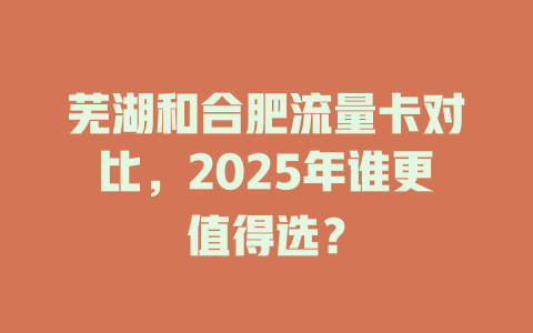芜湖和合肥流量卡对比，2025年谁更值得选？