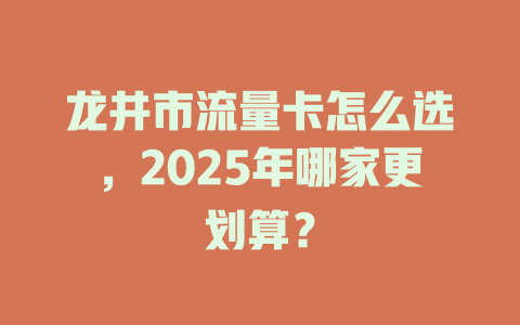 龙井市流量卡怎么选，2025年哪家更划算？