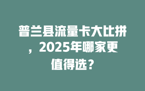 普兰县流量卡大比拼，2025年哪家更值得选？