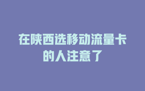 在陕西选移动流量卡的人注意了