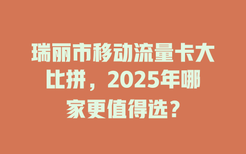 瑞丽市移动流量卡大比拼，2025年哪家更值得选？