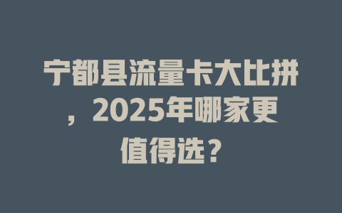 宁都县流量卡大比拼，2025年哪家更值得选？