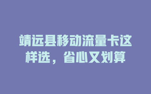 靖远县移动流量卡这样选，省心又划算