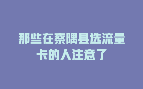 那些在察隅县选流量卡的人注意了