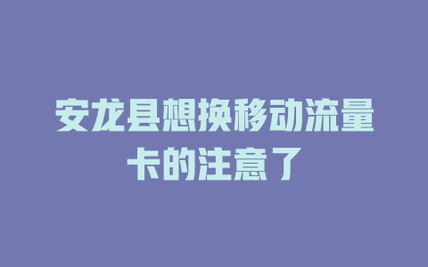 安龙县想换移动流量卡的注意了