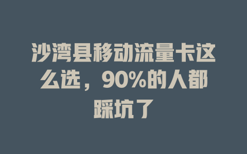 沙湾县移动流量卡这么选，90%的人都踩坑了
