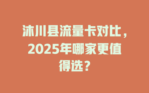 沐川县流量卡对比，2025年哪家更值得选？