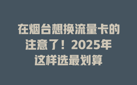 在烟台想换流量卡的注意了！2025年这样选最划算