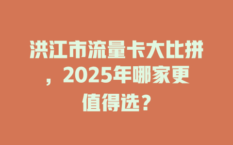 洪江市流量卡大比拼，2025年哪家更值得选？