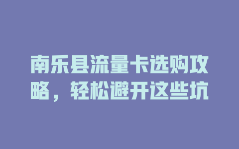 南乐县流量卡选购攻略，轻松避开这些坑