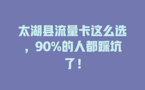 太湖县流量卡这么选，90%的人都踩坑了！