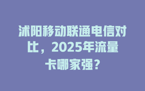 沭阳移动联通电信对比，2025年流量卡哪家强？