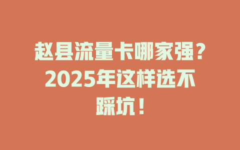 赵县流量卡哪家强？2025年这样选不踩坑！