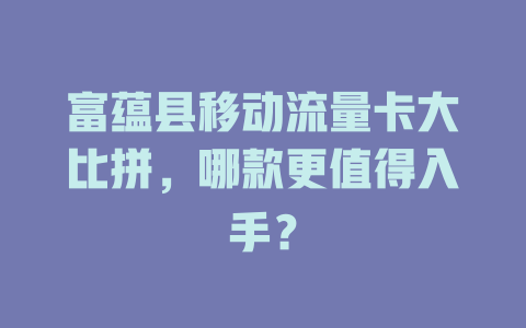 富蕴县移动流量卡大比拼，哪款更值得入手？