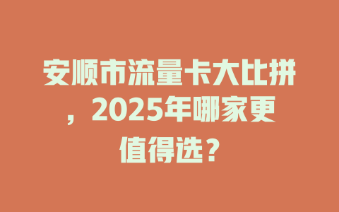 安顺市流量卡大比拼，2025年哪家更值得选？