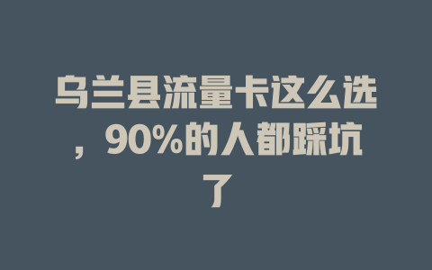 乌兰县流量卡这么选，90%的人都踩坑了