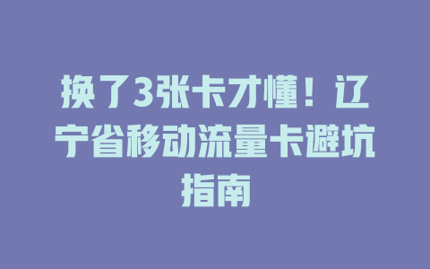 换了3张卡才懂！辽宁省移动流量卡避坑指南
