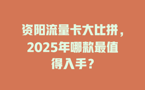 资阳流量卡大比拼，2025年哪款最值得入手？