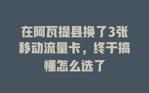 在阿瓦提县换了3张移动流量卡，终于搞懂怎么选了