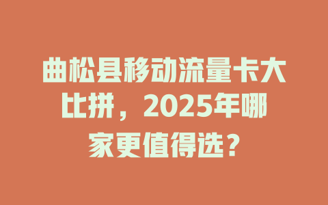 曲松县移动流量卡大比拼，2025年哪家更值得选？