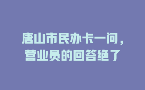 唐山市民办卡一问，营业员的回答绝了