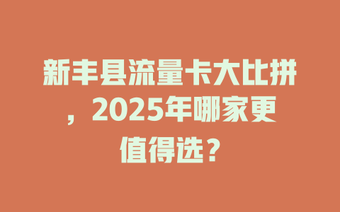 新丰县流量卡大比拼，2025年哪家更值得选？
