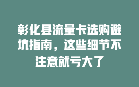 彰化县流量卡选购避坑指南，这些细节不注意就亏大了