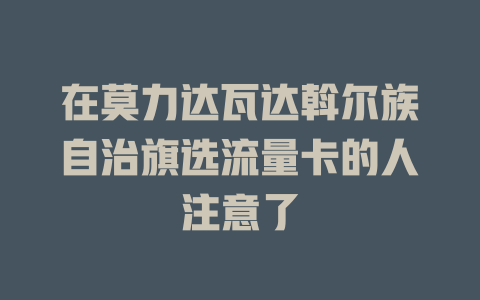 在莫力达瓦达斡尔族自治旗选流量卡的人注意了