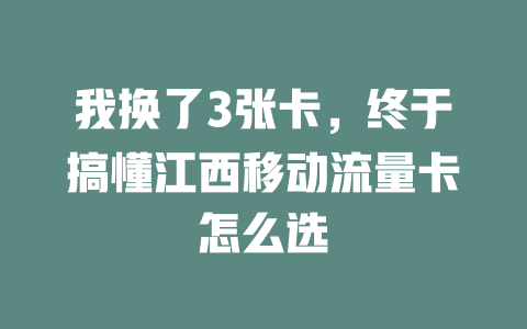 我换了3张卡，终于搞懂江西移动流量卡怎么选