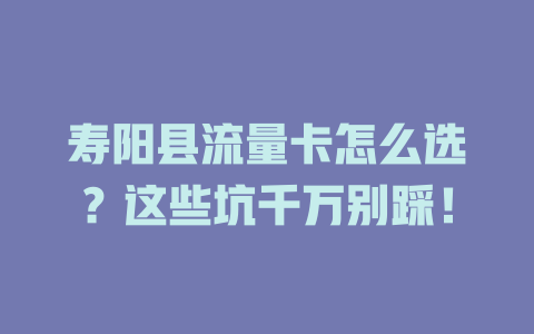 寿阳县流量卡怎么选？这些坑千万别踩！