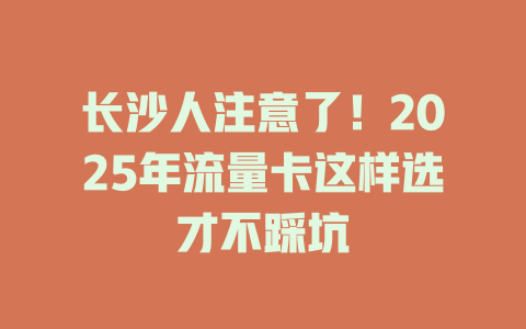 长沙人注意了！2025年流量卡这样选才不踩坑
