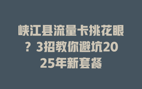 峡江县流量卡挑花眼？3招教你避坑2025年新套餐