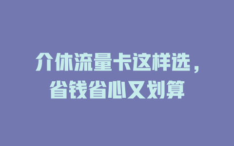 介休流量卡这样选，省钱省心又划算
