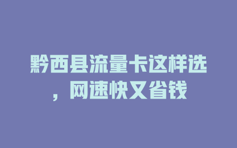 黔西县流量卡这样选，网速快又省钱