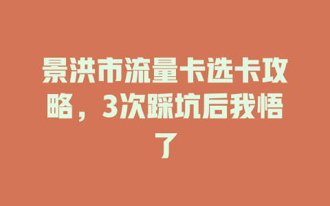 景洪市流量卡选卡攻略，3次踩坑后我悟了
