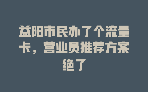益阳市民办了个流量卡，营业员推荐方案绝了