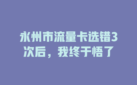 永州市流量卡选错3次后，我终于悟了