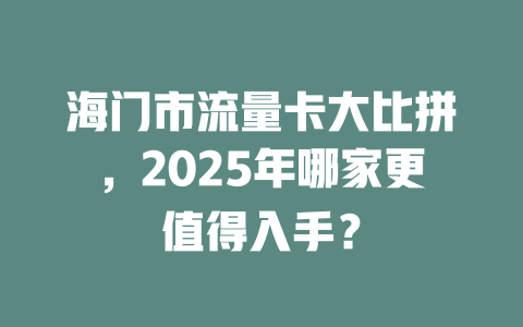海门市流量卡大比拼，2025年哪家更值得入手？