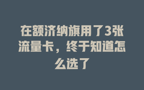 在额济纳旗用了3张流量卡，终于知道怎么选了