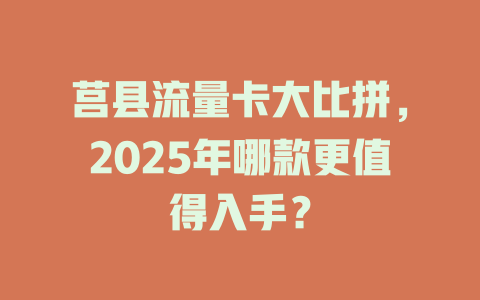 莒县流量卡大比拼，2025年哪款更值得入手？