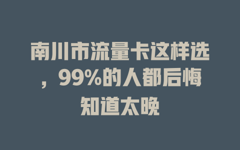 南川市流量卡这样选，99%的人都后悔知道太晚