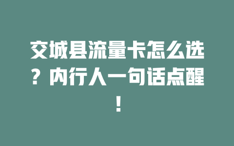 交城县流量卡怎么选？内行人一句话点醒！