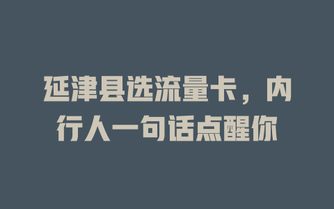 延津县选流量卡，内行人一句话点醒你